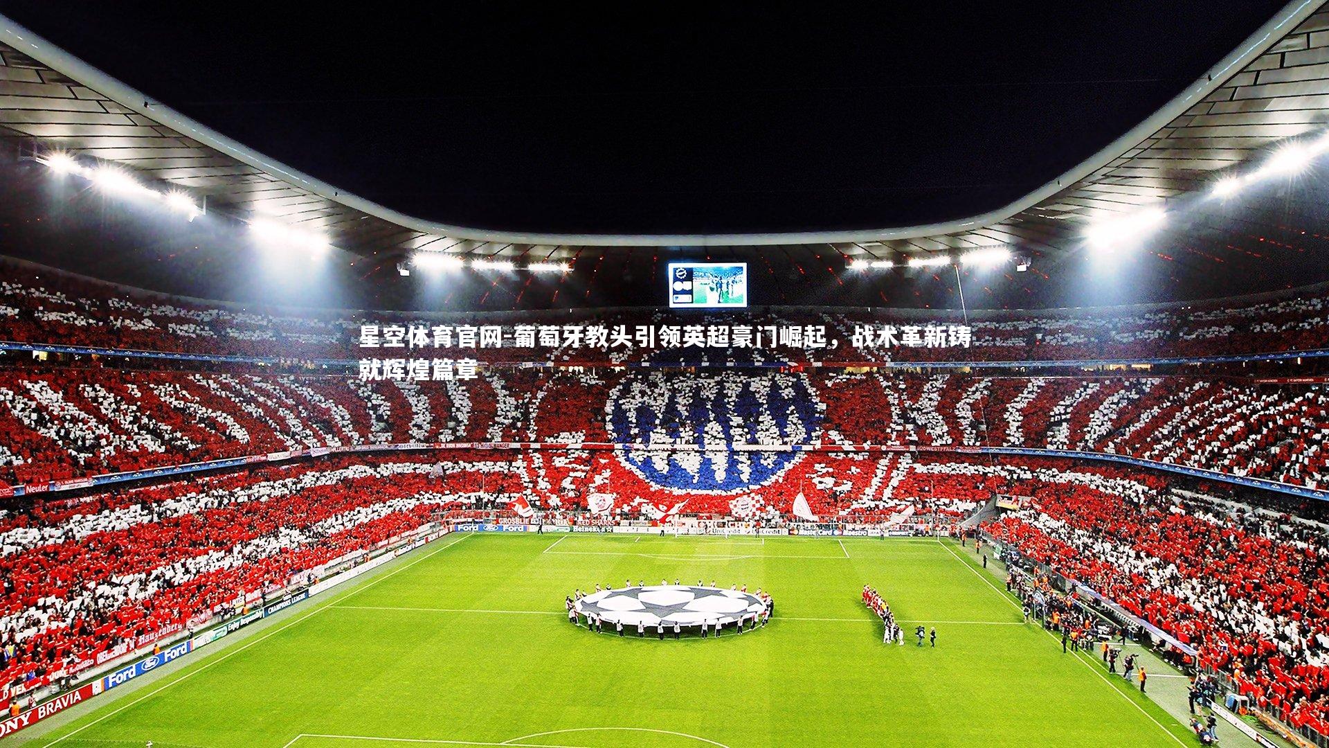 星空体育官网-葡萄牙教头引领英超豪门崛起，战术革新铸就辉煌篇章