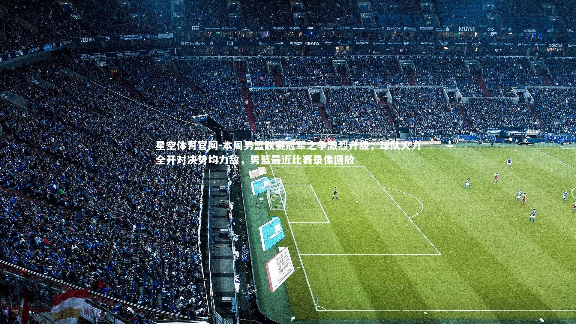 本周男篮联赛冠军之争激烈升级，球队火力全开对决势均力敌，男篮最近比赛录像回放