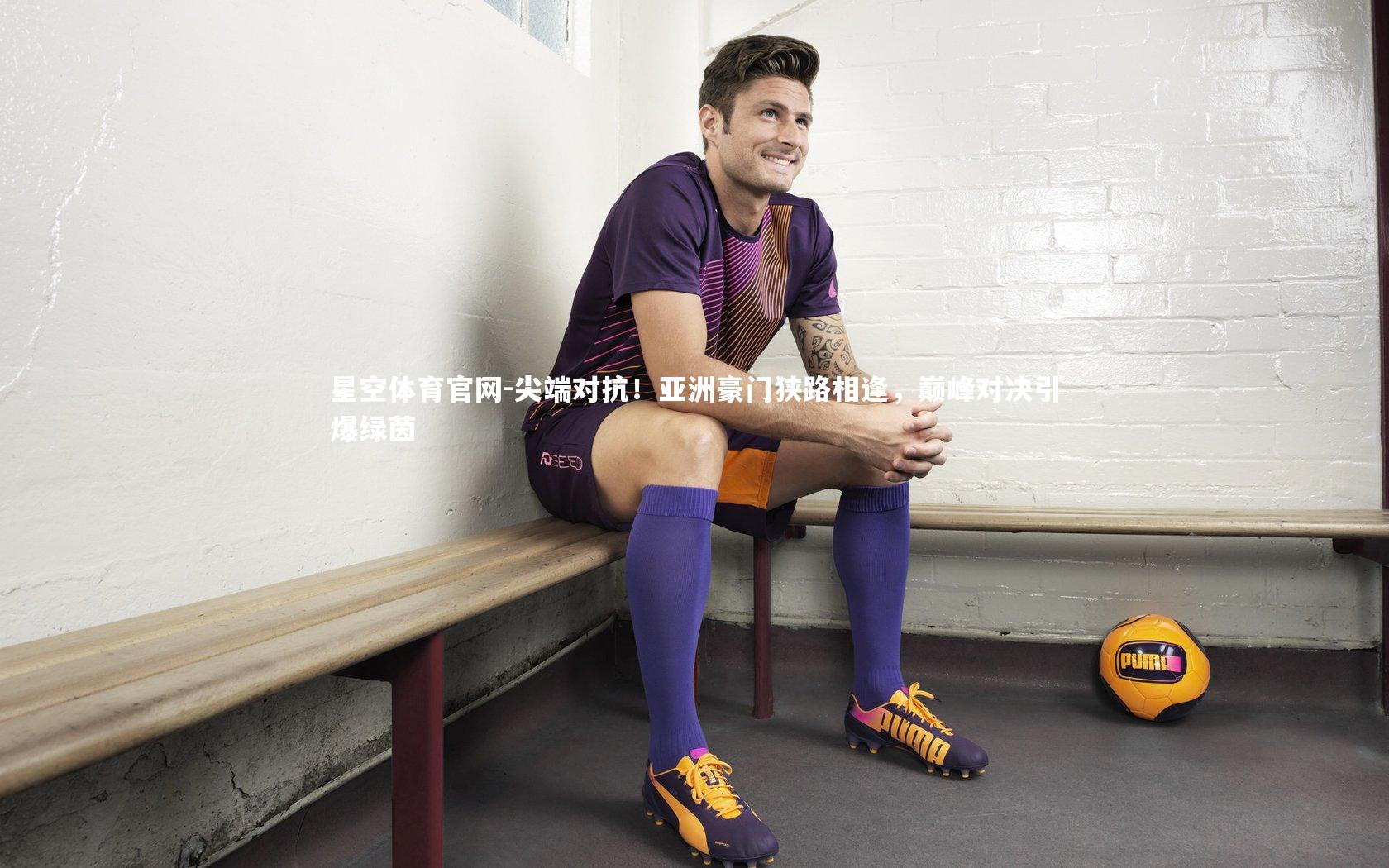 星空体育官网-尖端对抗！亚洲豪门狭路相逢，巅峰对决引爆绿茵
