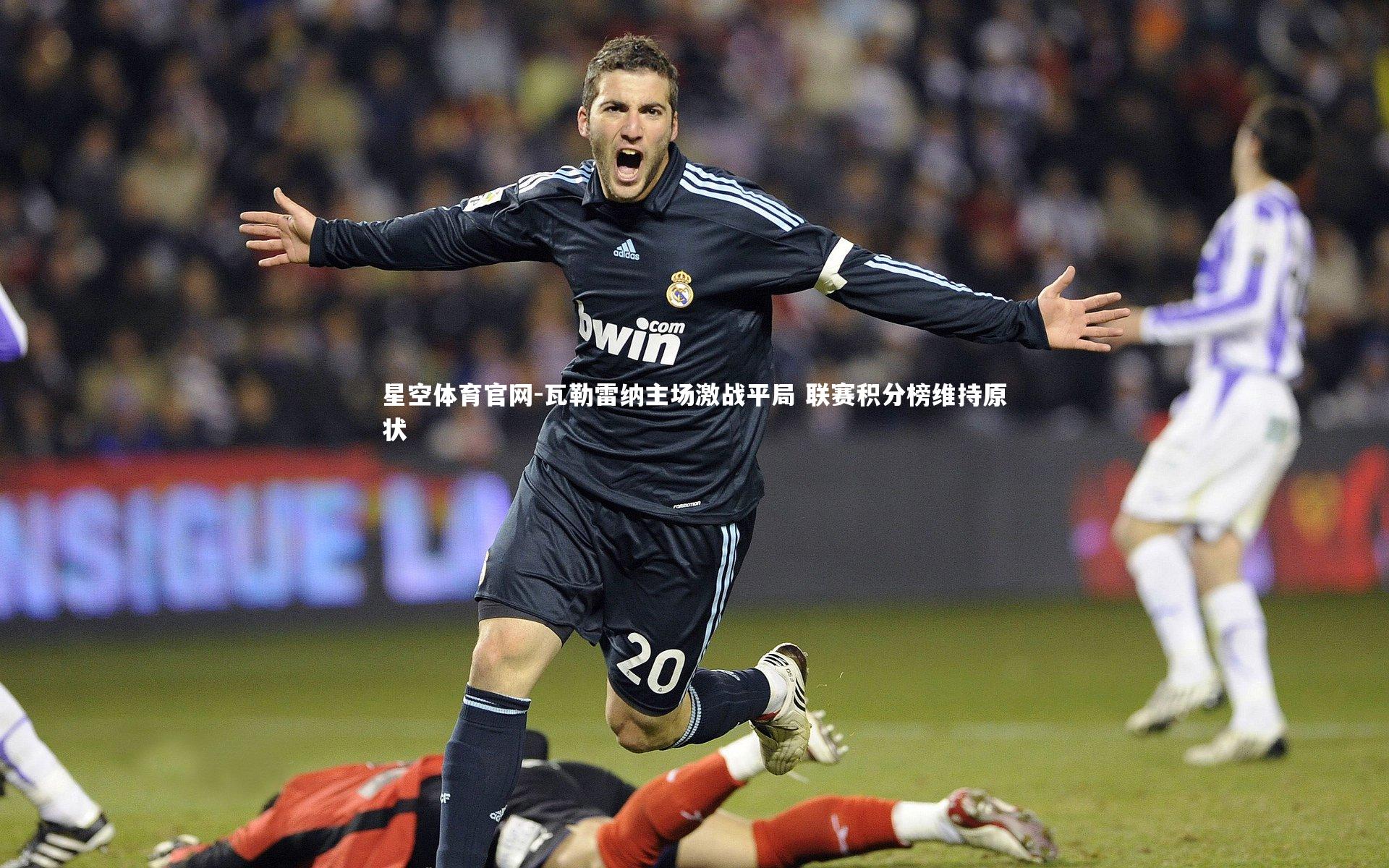 星空体育官网-瓦勒雷纳主场激战平局 联赛积分榜维持原状